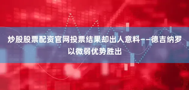 炒股股票配资官网投票结果却出人意料——德吉纳罗以微弱优势胜出