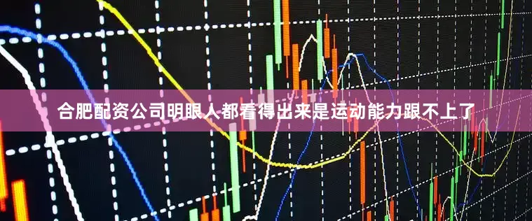 合肥配资公司明眼人都看得出来是运动能力跟不上了