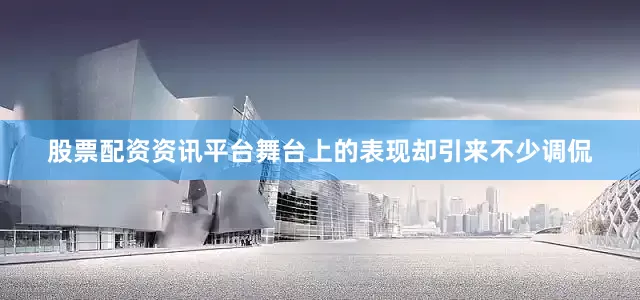 股票配资资讯平台舞台上的表现却引来不少调侃