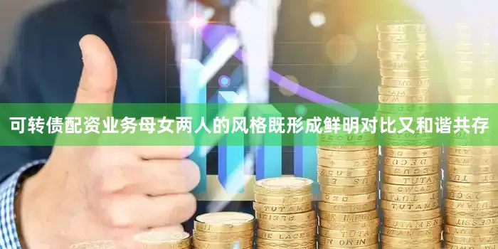 可转债配资业务母女两人的风格既形成鲜明对比又和谐共存