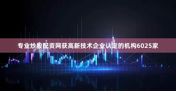 专业炒股配资网获高新技术企业认定的机构6025家