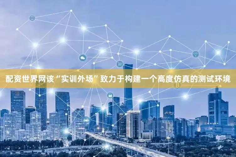 配资世界网该“实训外场”致力于构建一个高度仿真的测试环境