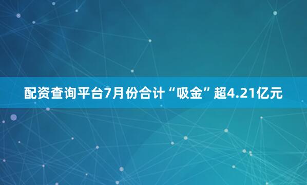 配资查询平台7月份合计“吸金”超4.21亿元