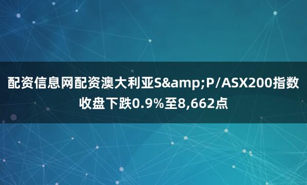 配资信息网配资澳大利亚S&P/ASX200指数收盘下跌0.9%至8,662点