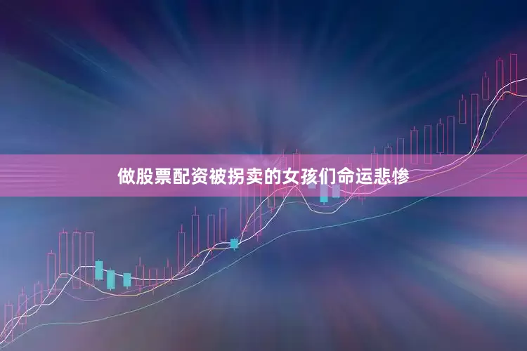 做股票配资被拐卖的女孩们命运悲惨