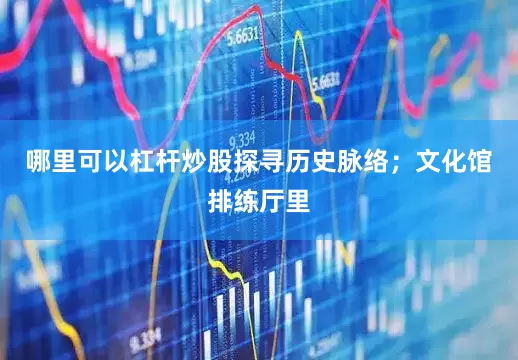 哪里可以杠杆炒股探寻历史脉络；文化馆排练厅里