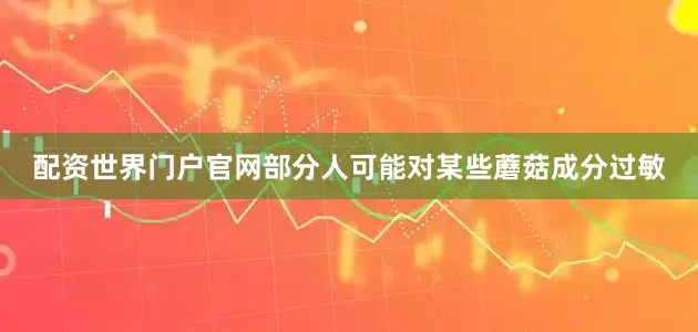 配资世界门户官网部分人可能对某些蘑菇成分过敏