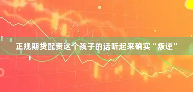 正规期货配资这个孩子的话听起来确实“叛逆”