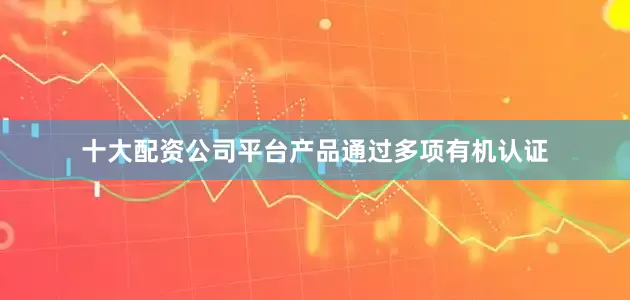 十大配资公司平台产品通过多项有机认证