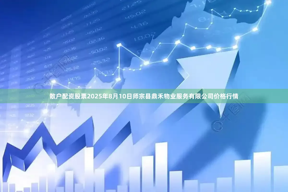 散户配资股票2025年8月10日师宗县鼎禾物业服务有限公司价格行情