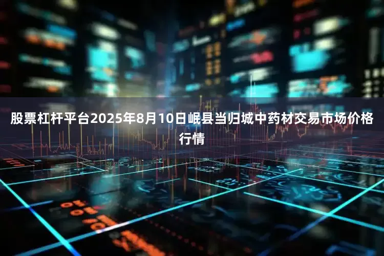 股票杠杆平台2025年8月10日岷县当归城中药材交易市场价格行情