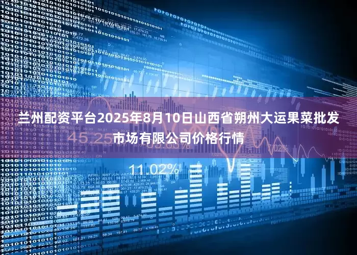 兰州配资平台2025年8月10日山西省朔州大运果菜批发市场有限公司价格行情
