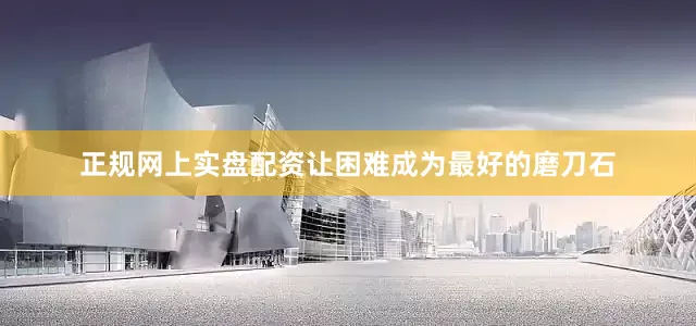 正规网上实盘配资让困难成为最好的磨刀石