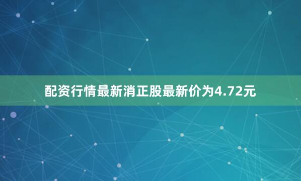 配资行情最新消正股最新价为4.72元
