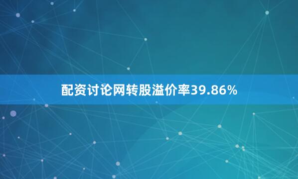 配资讨论网转股溢价率39.86%