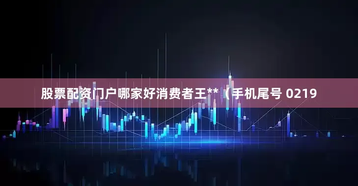 股票配资门户哪家好消费者王**（手机尾号 0219