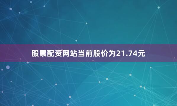 股票配资网站当前股价为21.74元