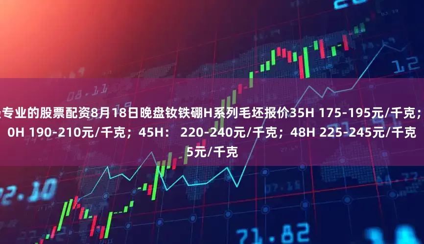最专业的股票配资8月18日晚盘钕铁硼H系列毛坯报价35H 175-195元/千克；40H 190-210元/千克；45H： 220-240元/千克；48H 225-245元/千克