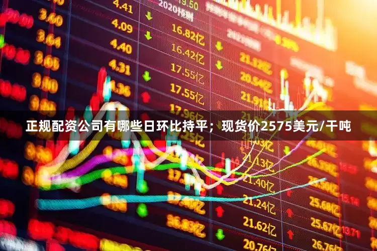 正规配资公司有哪些日环比持平；现货价2575美元/干吨