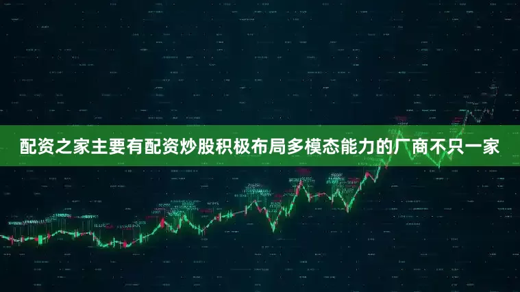 配资之家主要有配资炒股积极布局多模态能力的厂商不只一家