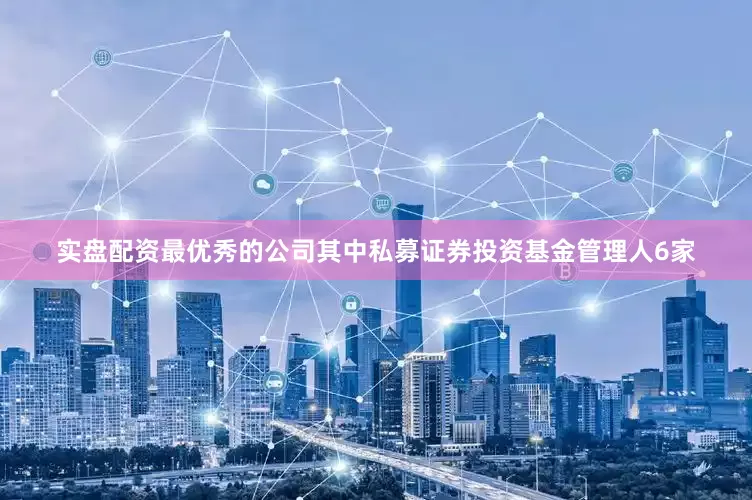 实盘配资最优秀的公司其中私募证券投资基金管理人6家