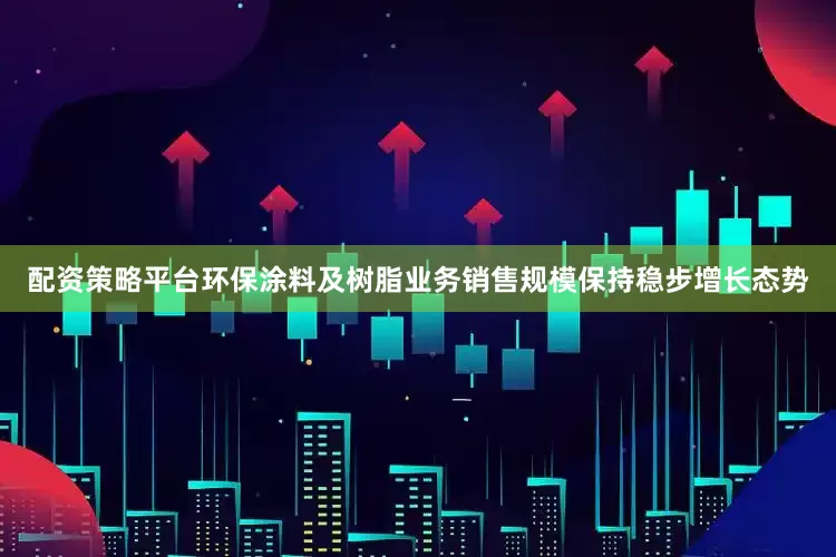 配资策略平台环保涂料及树脂业务销售规模保持稳步增长态势