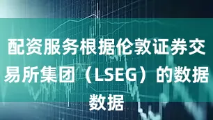 配资服务根据伦敦证券交易所集团（LSEG）的数据