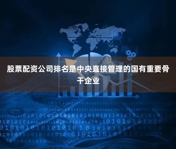 股票配资公司排名是中央直接管理的国有重要骨干企业