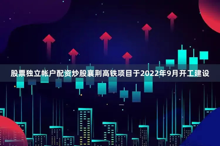 股票独立帐户配资炒股襄荆高铁项目于2022年9月开工建设