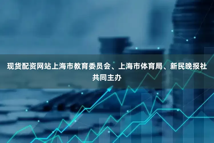 现货配资网站上海市教育委员会、上海市体育局、新民晚报社共同主办