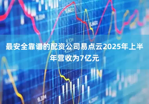 最安全靠谱的配资公司易点云2025年上半年营收为7亿元
