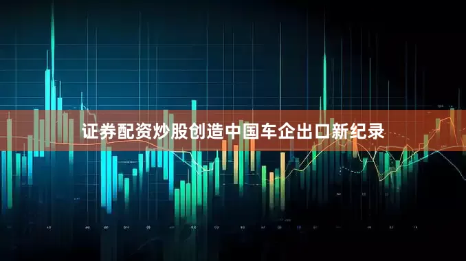 证券配资炒股创造中国车企出口新纪录