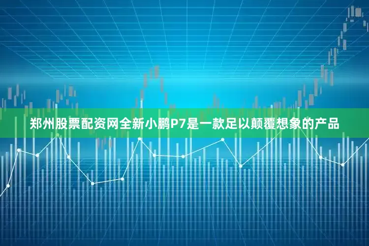 郑州股票配资网全新小鹏P7是一款足以颠覆想象的产品