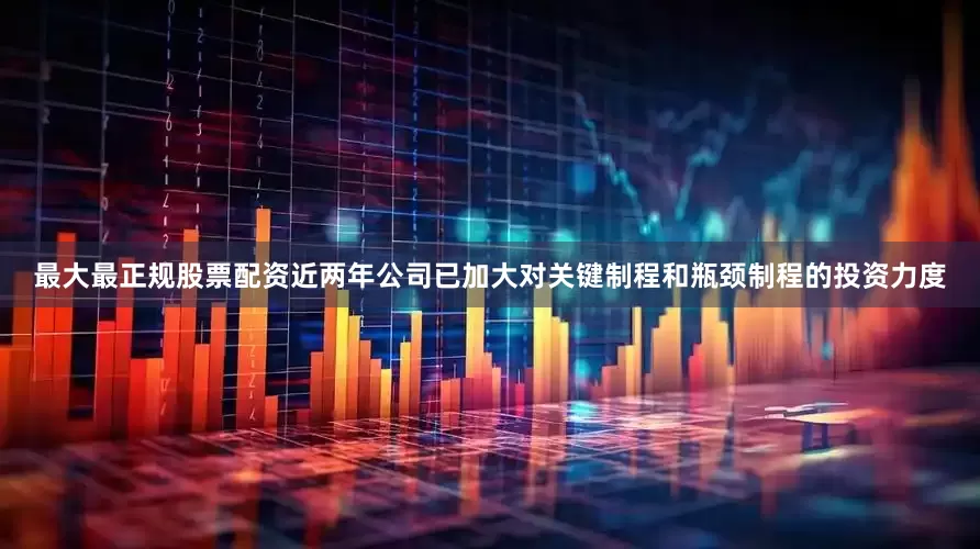 最大最正规股票配资近两年公司已加大对关键制程和瓶颈制程的投资力度