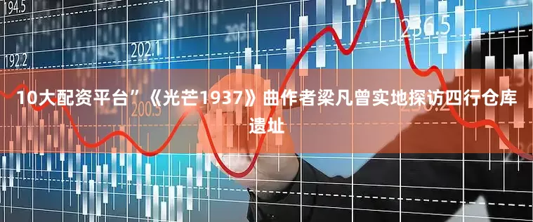 10大配资平台”《光芒1937》曲作者梁凡曾实地探访四行仓库遗址