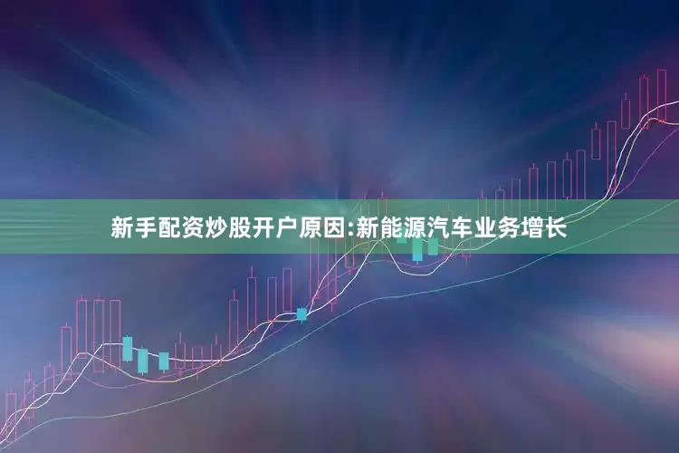 新手配资炒股开户原因:新能源汽车业务增长