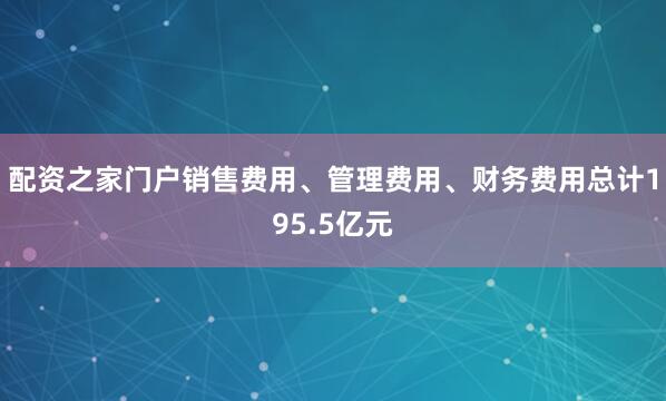 配资之家门户销售费用、管理费用、财务费用总计195.5亿元