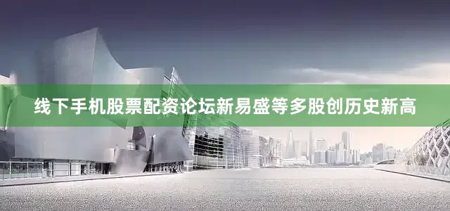线下手机股票配资论坛新易盛等多股创历史新高