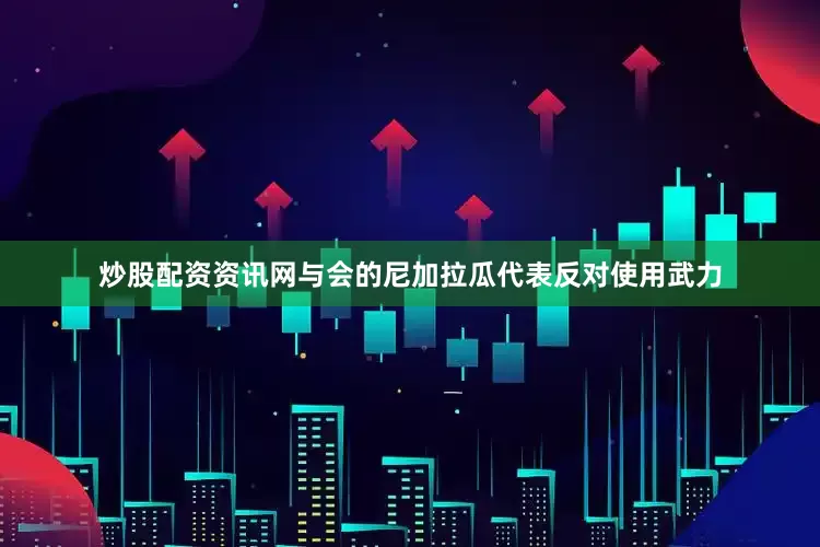 炒股配资资讯网　　与会的尼加拉瓜代表反对使用武力