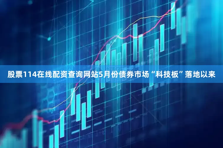 股票114在线配资查询网站5月份债券市场“科技板”落地以来