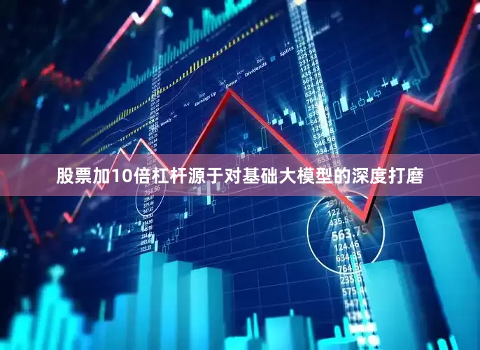 股票加10倍杠杆源于对基础大模型的深度打磨