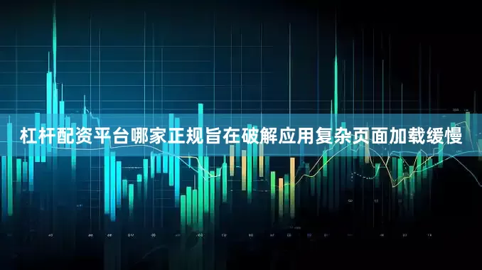 杠杆配资平台哪家正规旨在破解应用复杂页面加载缓慢