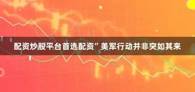 配资炒股平台首选配资”美军行动并非突如其来
