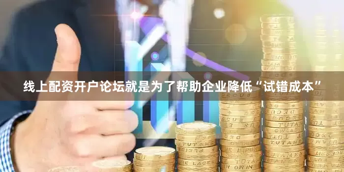 线上配资开户论坛就是为了帮助企业降低“试错成本”