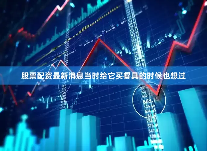 股票配资最新消息当时给它买餐具的时候也想过