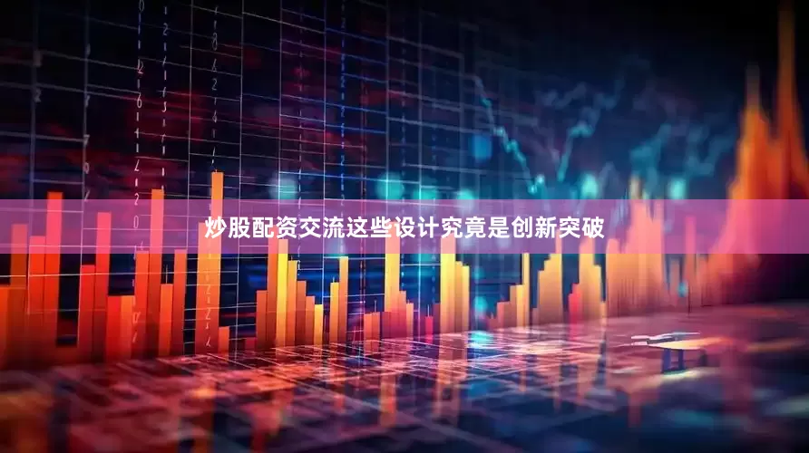 炒股配资交流这些设计究竟是创新突破