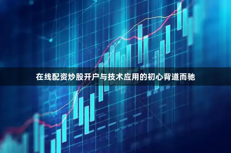 在线配资炒股开户与技术应用的初心背道而驰
