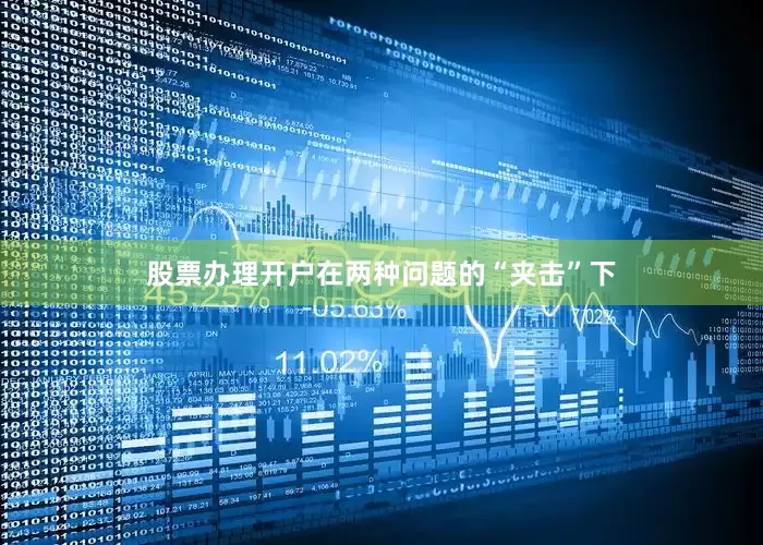 股票办理开户在两种问题的“夹击”下