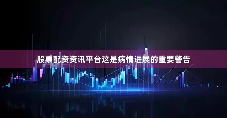 股票配资资讯平台这是病情进展的重要警告