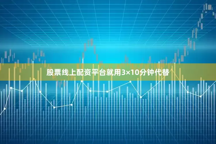 股票线上配资平台就用3×10分钟代替